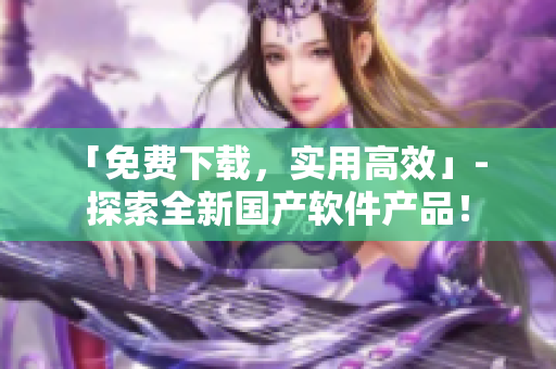 「免费下载，实用高效」-  探索全新国产软件产品！