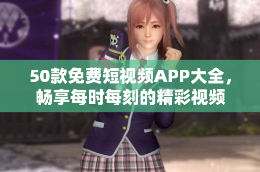 50款免费短视频APP大全，畅享每时每刻的精彩视频