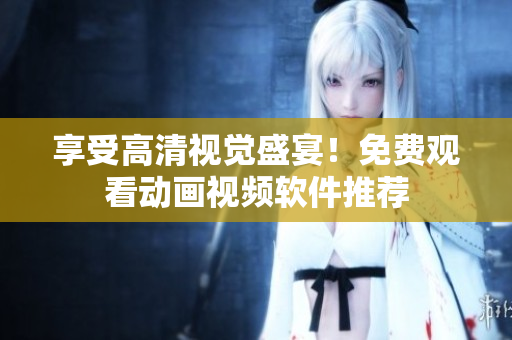 享受高清视觉盛宴！免费观看动画视频软件推荐