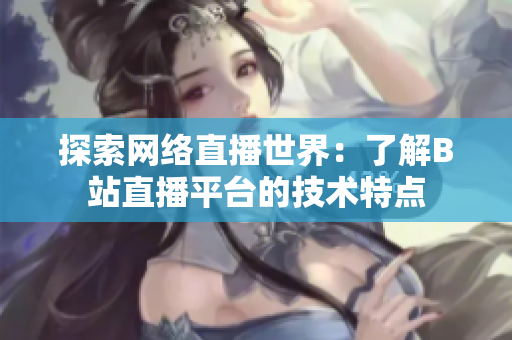 探索网络直播世界：了解B站直播平台的技术特点