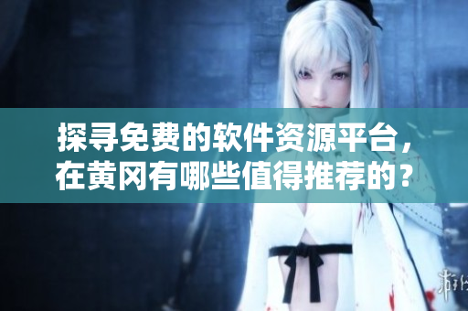 探寻免费的软件资源平台，在黄冈有哪些值得推荐的？