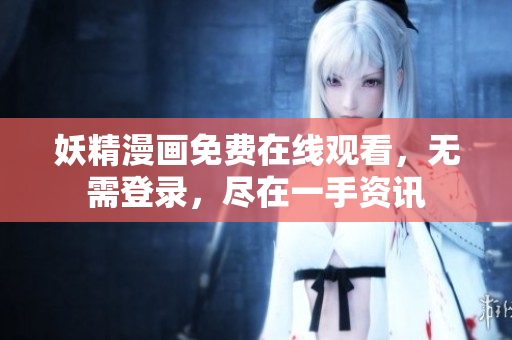 妖精漫画免费在线观看，无需登录，尽在一手资讯