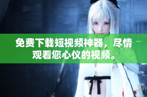 免费下载短视频神器，尽情观看您心仪的视频。