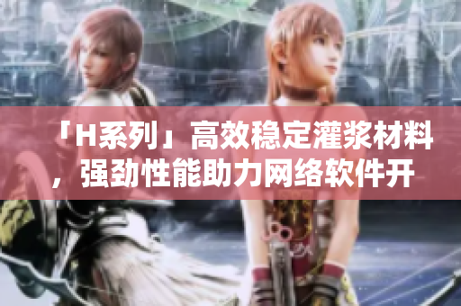 「H系列」高效稳定灌浆材料，强劲性能助力网络软件开发！