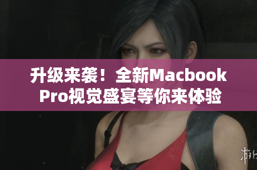 升级来袭！全新Macbook Pro视觉盛宴等你来体验