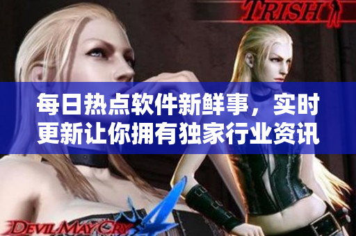 每日热点软件新鲜事，实时更新让你拥有独家行业资讯