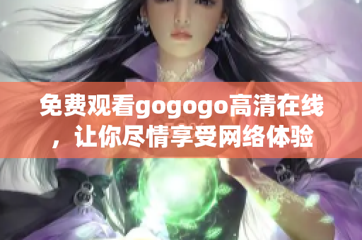 免费观看gogogo高清在线，让你尽情享受网络体验