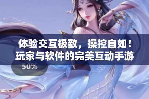 体验交互极致，操控自如！玩家与软件的完美互动手游
