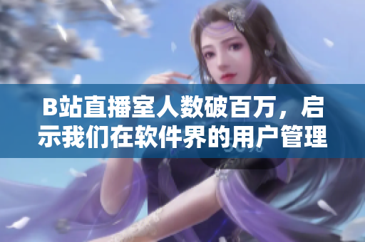 B站直播室人数破百万，启示我们在软件界的用户管理策略