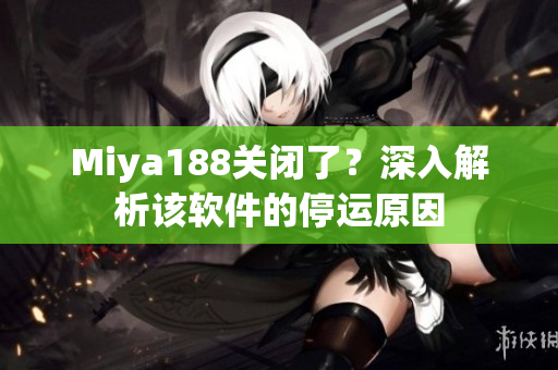 Miya188关闭了？深入解析该软件的停运原因