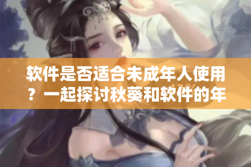 软件是否适合未成年人使用？一起探讨秋葵和软件的年龄限制