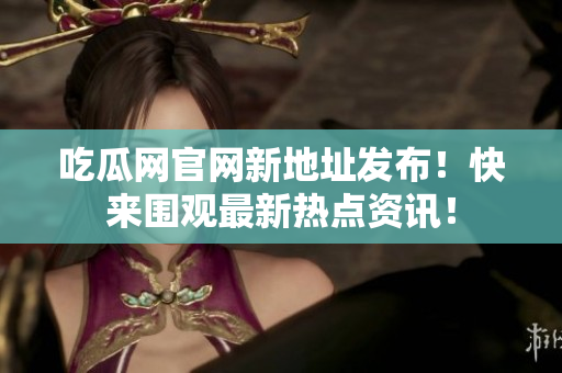 吃瓜网官网新地址发布！快来围观最新热点资讯！