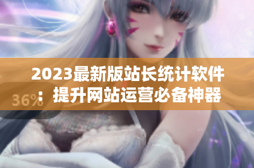 2023最新版站长统计软件：提升网站运营必备神器