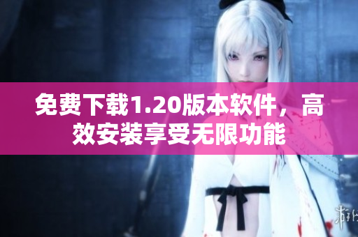 免费下载1.20版本软件，高效安装享受无限功能
