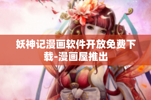 妖神记漫画软件开放免费下载-漫画屋推出
