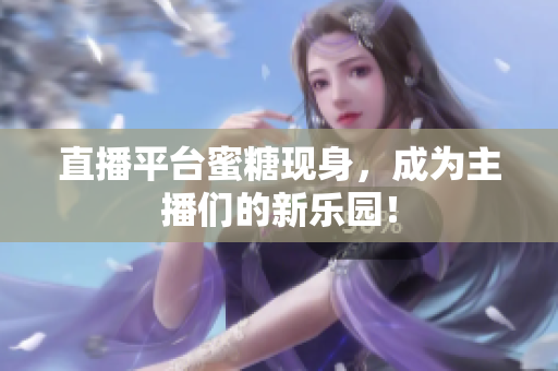 直播平台蜜糖现身，成为主播们的新乐园！