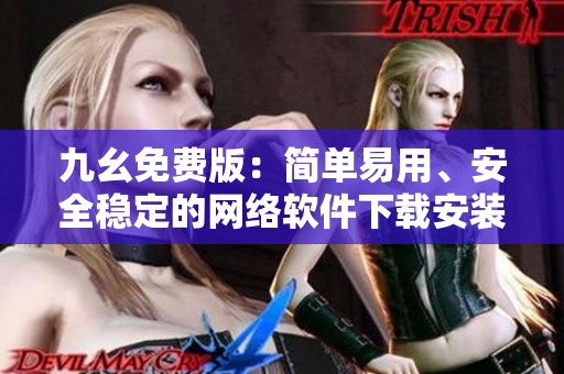 九幺免费版：简单易用、安全稳定的网络软件下载安装教程