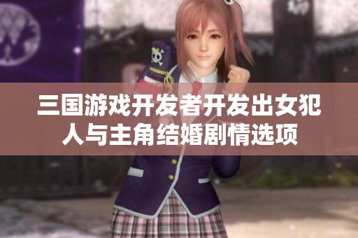 三国游戏开发者开发出女犯人与主角结婚剧情选项