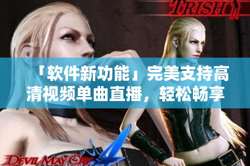 「软件新功能」完美支持高清视频单曲直播，轻松畅享在线观看