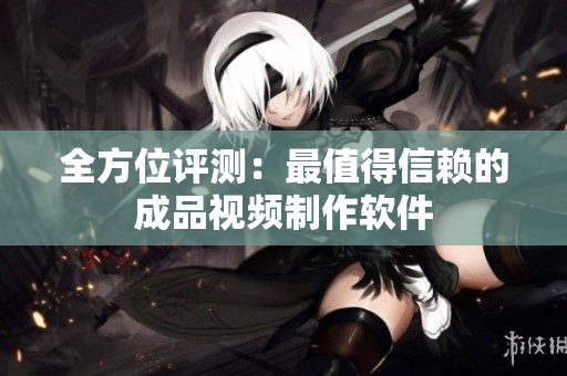 全方位评测：最值得信赖的成品视频制作软件
