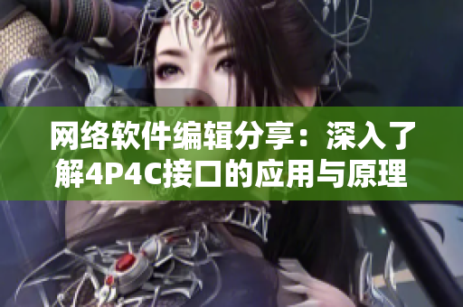 网络软件编辑分享：深入了解4P4C接口的应用与原理