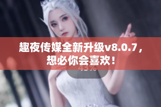 趣夜传媒全新升级v8.0.7，想必你会喜欢！