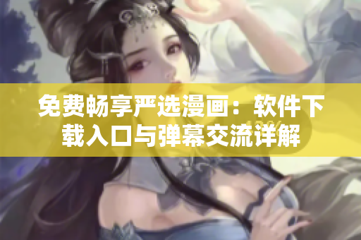 免费畅享严选漫画：软件下载入口与弹幕交流详解