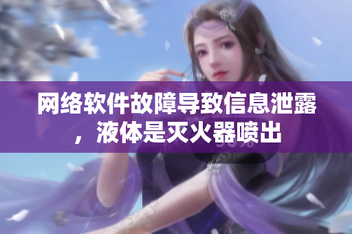 网络软件故障导致信息泄露，液体是灭火器喷出
