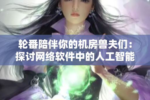 轮番陪伴你的机房兽夫们：探讨网络软件中的人工智能与虚拟现实