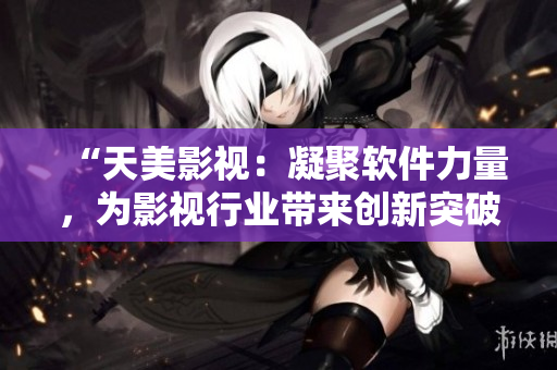 “天美影视：凝聚软件力量，为影视行业带来创新突破”