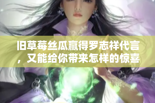 旧草莓丝瓜赢得罗志祥代言，又能给你带来怎样的惊喜？