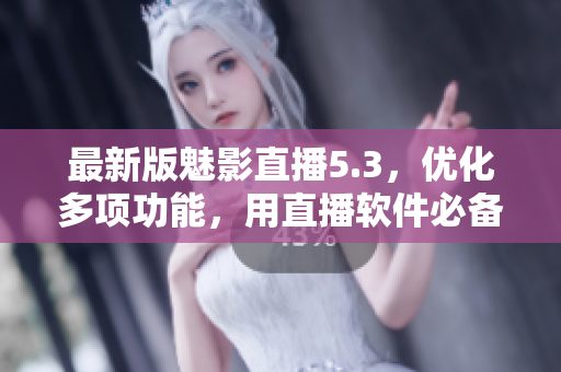 最新版魅影直播5.3，优化多项功能，用直播软件必备