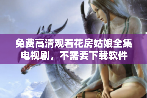 免费高清观看花房姑娘全集电视剧，不需要下载软件