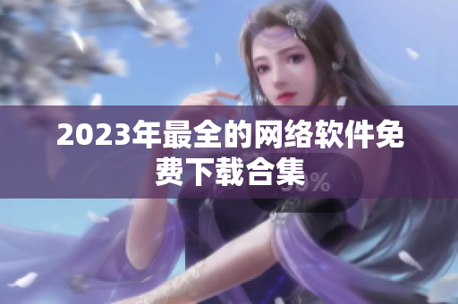 2023年最全的网络软件免费下载合集