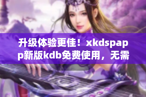 升级体验更佳！xkdspapp新版kdb免费使用，无需会员限制