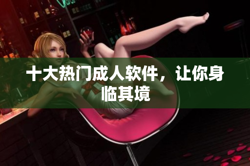 十大热门成人软件，让你身临其境