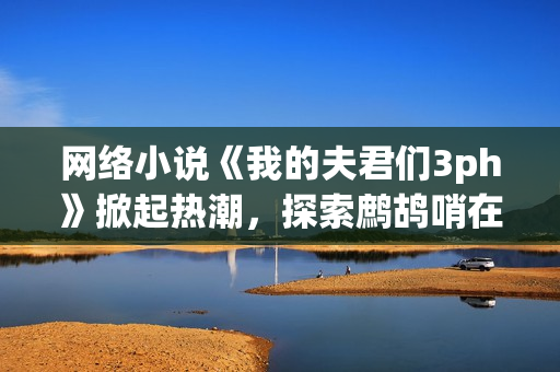 网络小说《我的夫君们3ph》掀起热潮，探索鹧鸪哨在软件中的创新应用