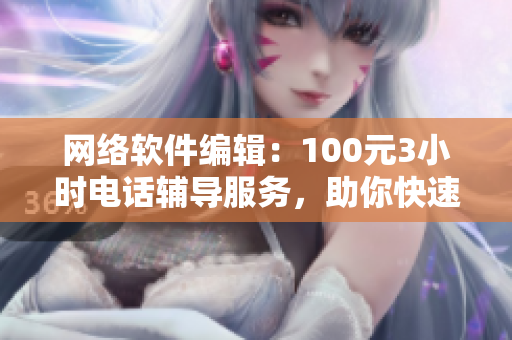 网络软件编辑：100元3小时电话辅导服务，助你快速掌握软件技能