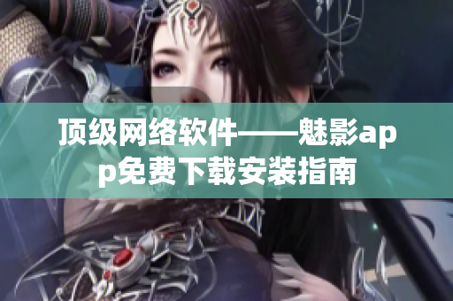 顶级网络软件——魅影app免费下载安装指南