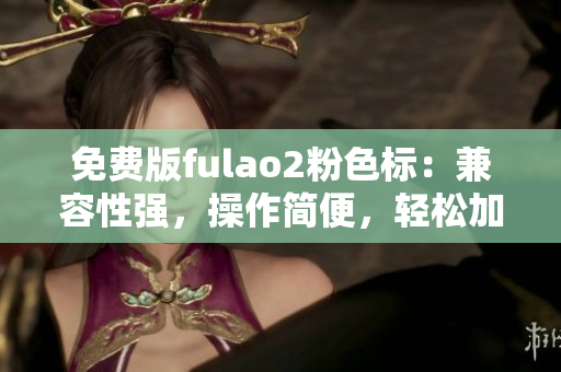 免费版fulao2粉色标：兼容性强，操作简便，轻松加速网络