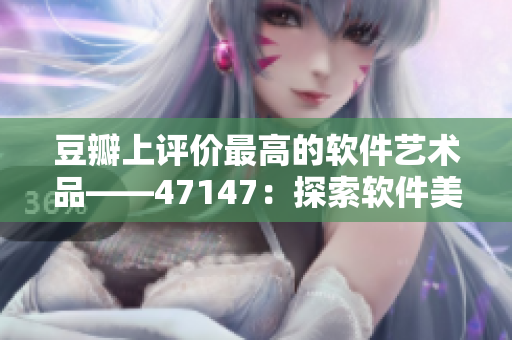 豆瓣上评价最高的软件艺术品——47147：探索软件美学之旅