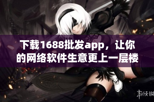 下载1688批发app，让你的网络软件生意更上一层楼！