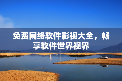 免费网络软件影视大全，畅享软件世界视界