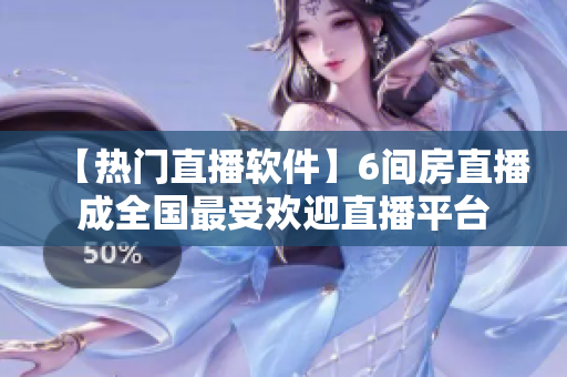 【热门直播软件】6间房直播成全国最受欢迎直播平台