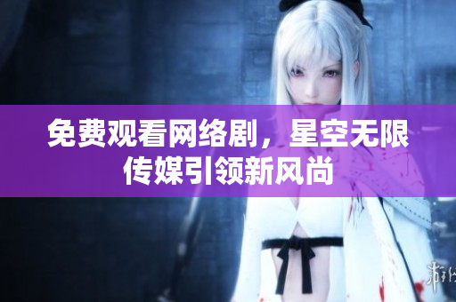 免费观看网络剧，星空无限传媒引领新风尚