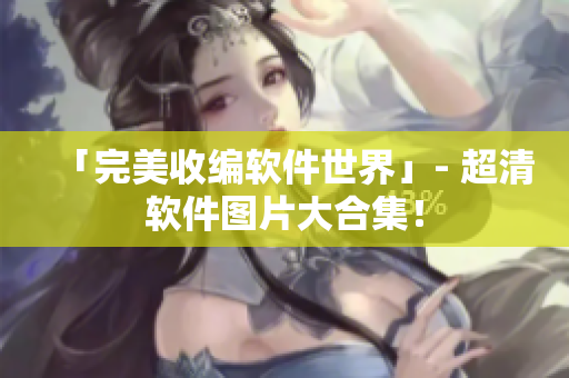 「完美收编软件世界」- 超清软件图片大合集！