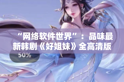 “网络软件世界”：品味最新韩剧《好姐妹》全高清版！
