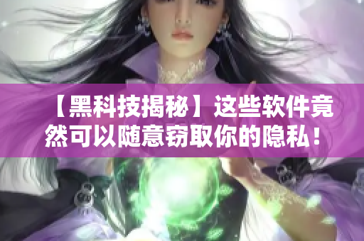【黑科技揭秘】这些软件竟然可以随意窃取你的隐私！