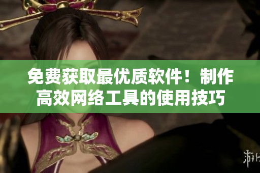 免费获取最优质软件！制作高效网络工具的使用技巧