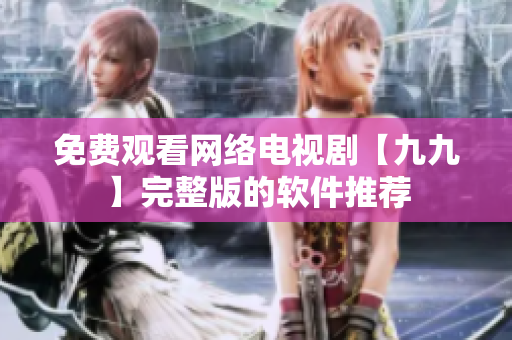 免费观看网络电视剧【九九】完整版的软件推荐